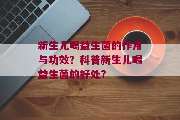 新生儿喝益生菌的作用与功效？科普新生儿喝益生菌的好处？