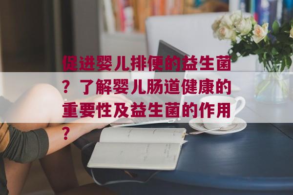 促进婴儿排便的益生菌？了解婴儿肠道健康的重要性及益生菌的作用？