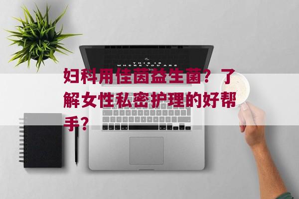 用佳茵益生菌？了解女性私密护理的好帮手？