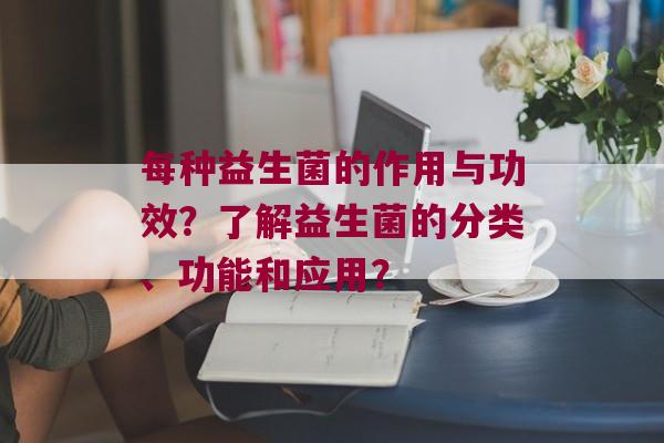 每种益生菌的作用与功效？了解益生菌的分类、功能和应用？