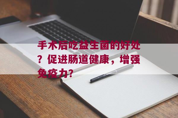 手术后吃益生菌的好处？促进肠道健康，增强力？