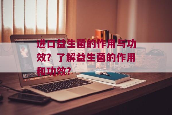 进口益生菌的作用与功效？了解益生菌的作用和功效？