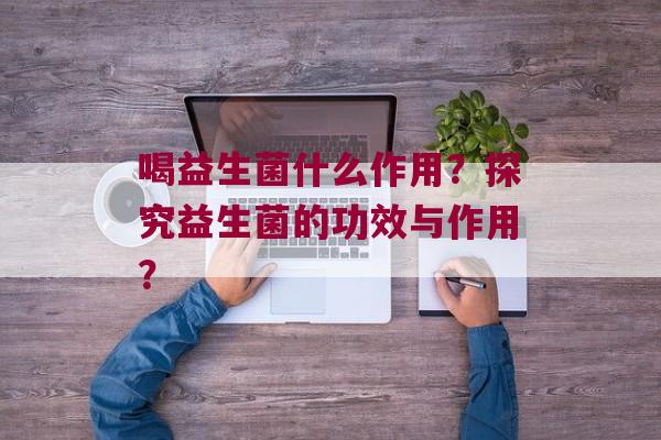 喝益生菌什么作用？探究益生菌的功效与作用？