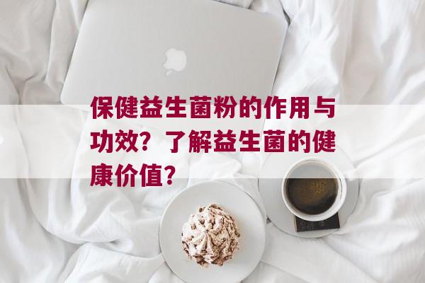 保健益生菌粉的作用与功效？了解益生菌的健康价值？