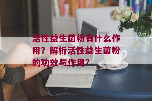 活性益生菌粉有什么作用？解析活性益生菌粉的功效与作用？