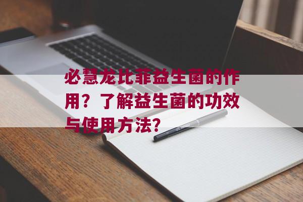 必慧龙比菲益生菌的作用？了解益生菌的功效与使用方法？