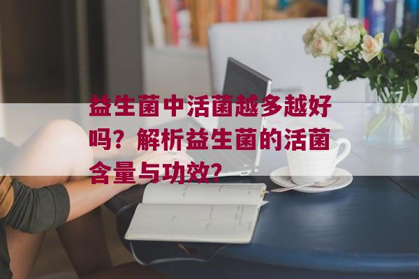 益生菌中活菌越多越好吗？解析益生菌的活菌含量与功效？
