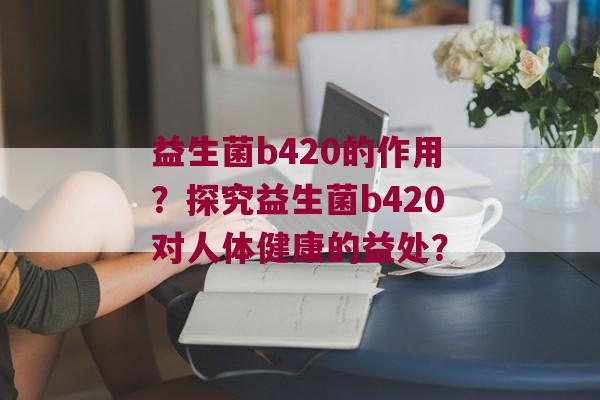 益生菌b420的作用？探究益生菌b420对人体健康的益处？