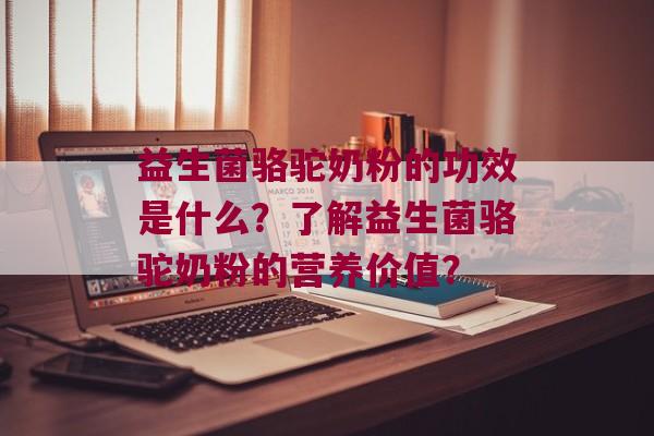 益生菌骆驼奶粉的功效是什么?了解益生菌骆驼奶粉的营养价值? 益生菌骆驼奶粉的功效是什么?了解益生菌骆驼奶粉的营养价值?