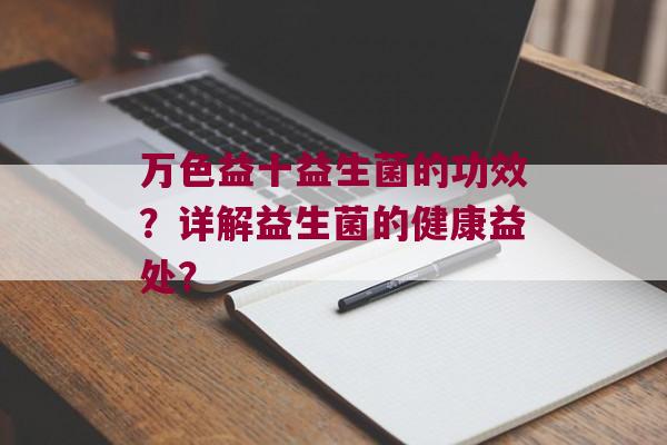 万色益十益生菌的功效？详解益生菌的健康益处？