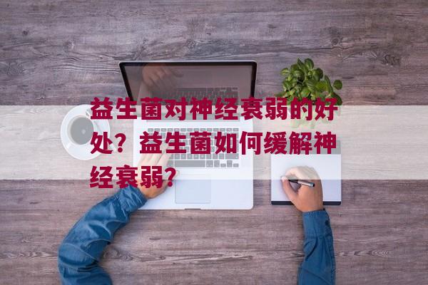 益生菌对衰弱的好处？益生菌如何缓解衰弱？