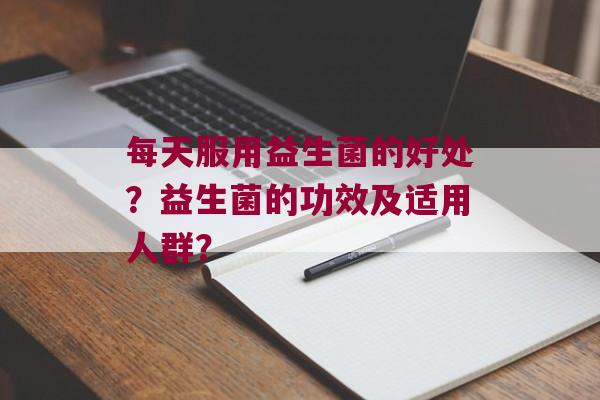 每天服用益生菌的好处？益生菌的功效及适用人群？