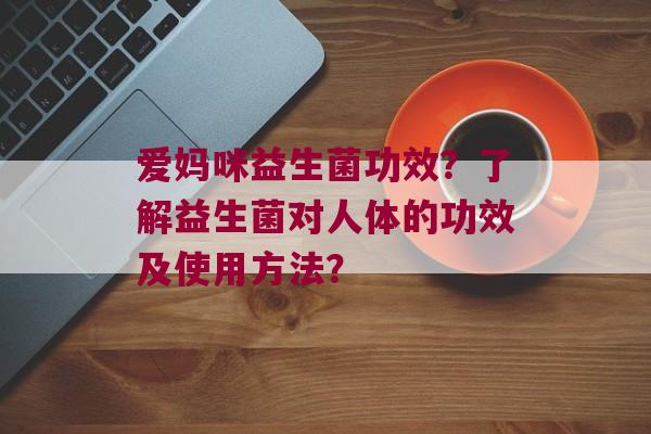 爱妈咪益生菌功效？了解益生菌对人体的功效及使用方法？