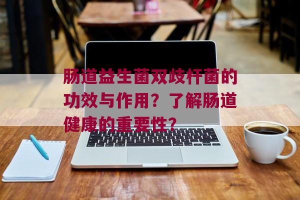 肠道益生菌双歧杆菌的功效与作用？了解肠道健康的重要性？