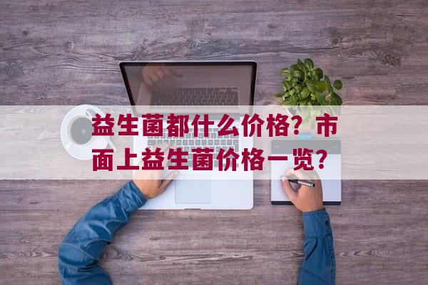 益生菌都什么价格？市面上益生菌价格一览？