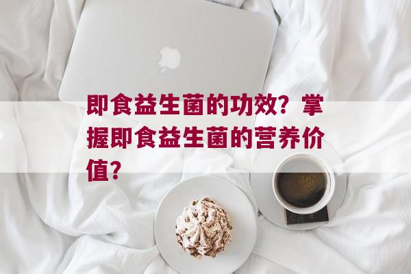 即食益生菌的功效？掌握即食益生菌的营养价值？