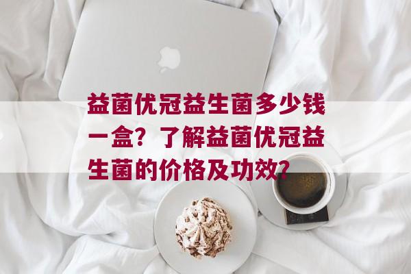 益菌优冠益生菌多少钱一盒？了解益菌优冠益生菌的价格及功效？