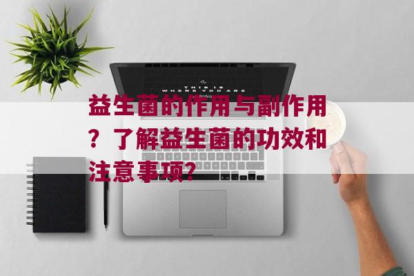 益生菌的作用与副作用？了解益生菌的功效和注意事项？
