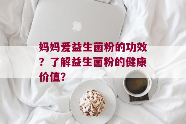 妈妈爱益生菌粉的功效？了解益生菌粉的健康价值？
