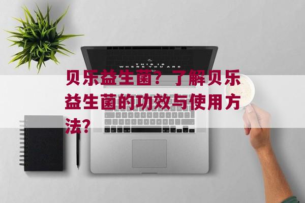 贝乐益生菌？了解贝乐益生菌的功效与使用方法？