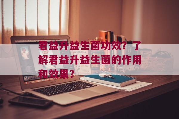 君益升益生菌功效？了解君益升益生菌的作用和效果？