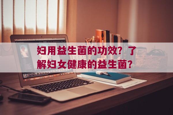 妇用益生菌的功效?了解妇女健康的益生菌? 妇用益生菌的功效?了解妇女健康的益生菌?