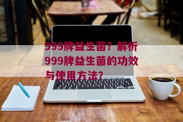999牌益生菌？解析999牌益生菌的功效与使用方法？