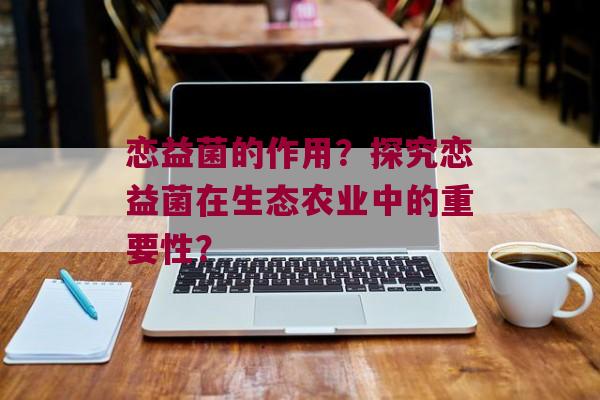 恋益菌的作用？探究恋益菌在生态农业中的重要性？