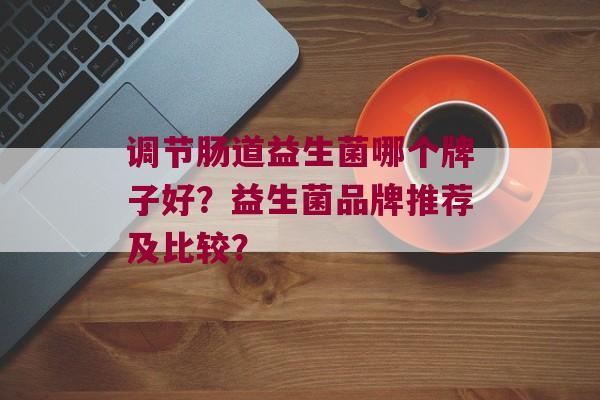 调节肠道益生菌哪个牌子好？益生菌品牌推荐及比较？
