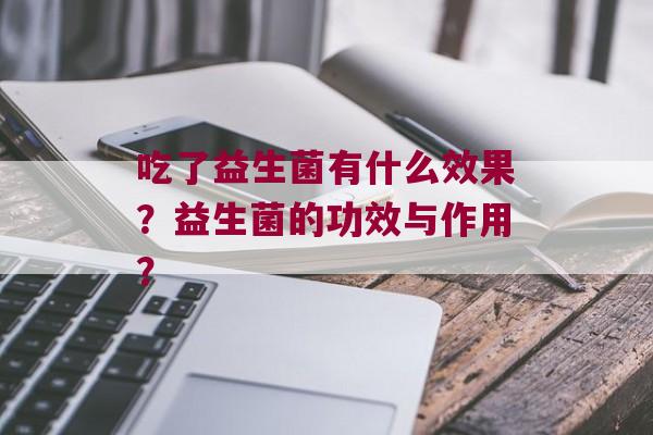 吃了益生菌有什么效果？益生菌的功效与作用？
