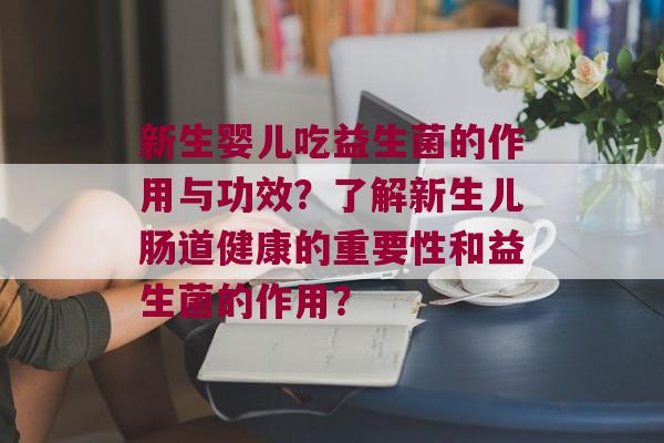 新生婴儿吃益生菌的作用与功效？了解新生儿肠道健康的重要性和益生菌的作用？