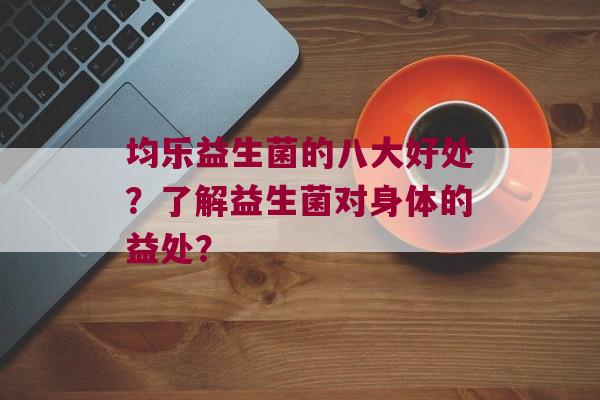 均乐益生菌的八大好处？了解益生菌对身体的益处？