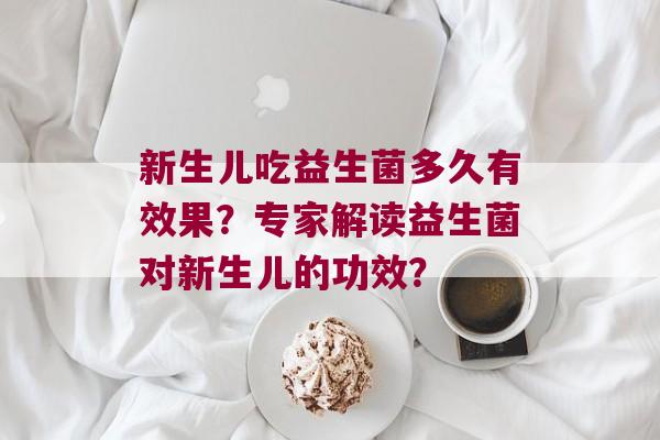 新生儿吃益生菌多久有效果？专家解读益生菌对新生儿的功效？