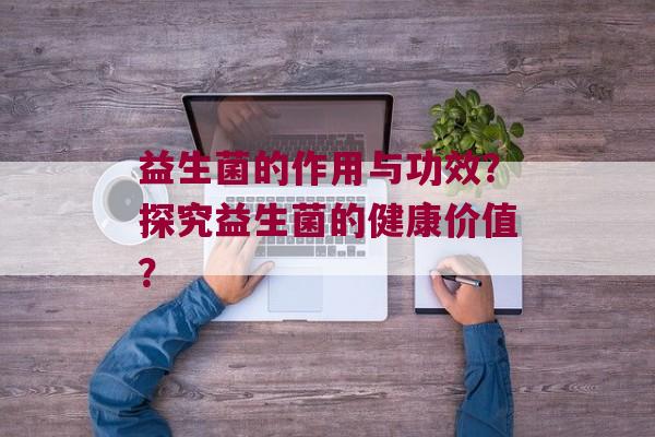 益生菌的作用与功效？探究益生菌的健康价值？
