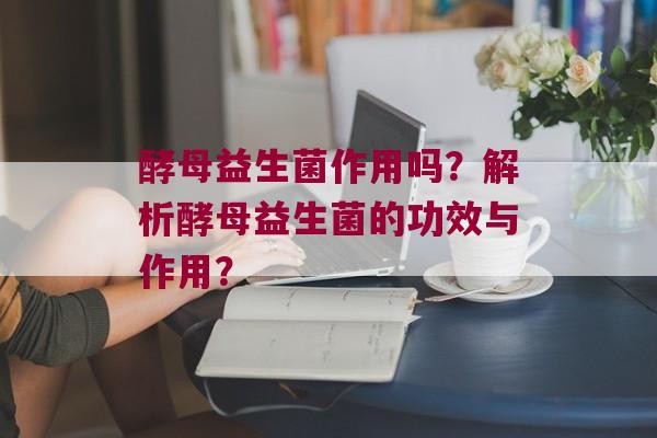酵母益生菌作用吗？解析酵母益生菌的功效与作用？