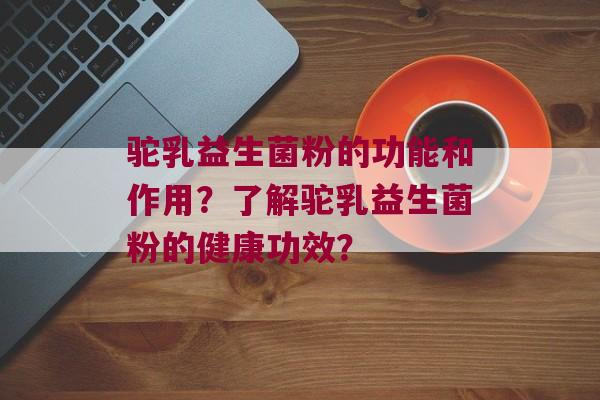 驼乳益生菌粉的功能和作用？了解驼乳益生菌粉的健康功效？