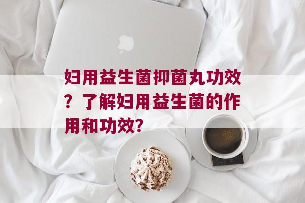 妇用益生菌抑菌丸功效？了解妇用益生菌的作用和功效？
