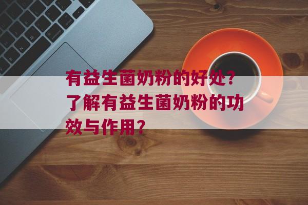 有益生菌奶粉的好处？了解有益生菌奶粉的功效与作用？