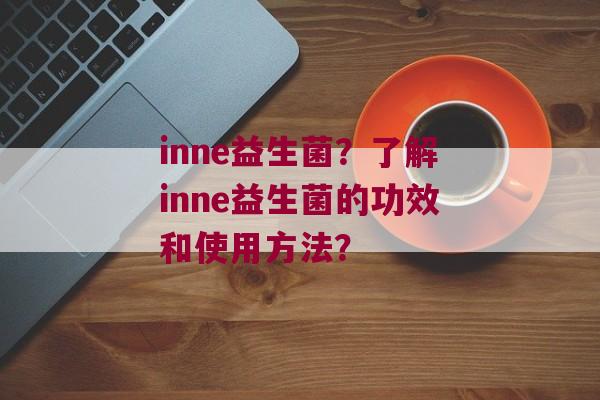 inne益生菌？了解inne益生菌的功效和使用方法？