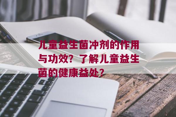 儿童益生菌冲剂的作用与功效？了解儿童益生菌的健康益处？