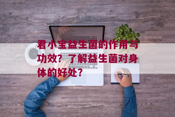 君小宝益生菌的作用与功效？了解益生菌对身体的好处？