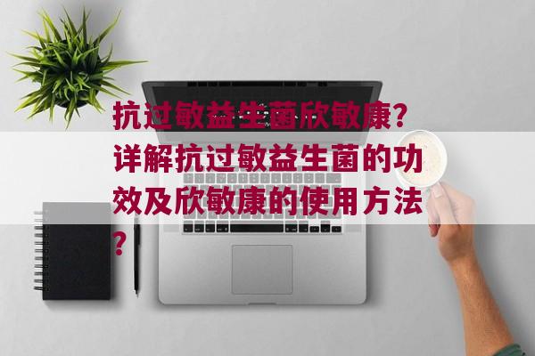抗益生菌欣敏康？详解抗益生菌的功效及欣敏康的使用方法？