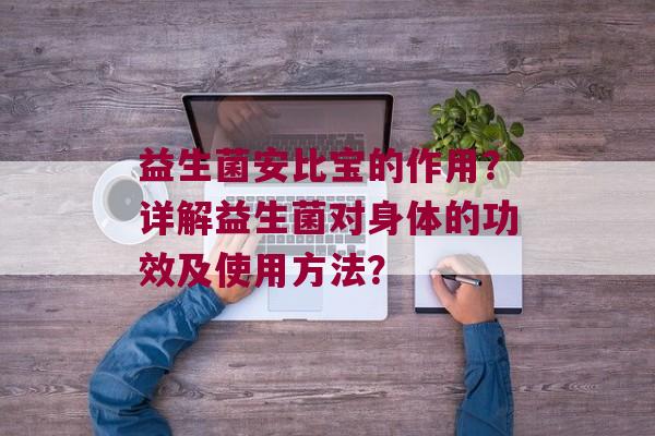 益生菌安比宝的作用？详解益生菌对身体的功效及使用方法？