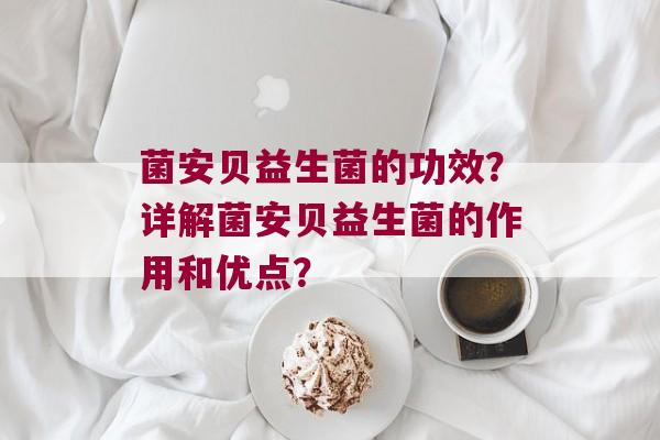 菌安贝益生菌的功效？详解菌安贝益生菌的作用和优点？