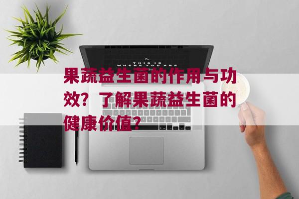 果蔬益生菌的作用与功效？了解果蔬益生菌的健康价值？