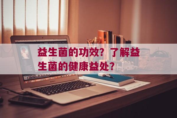 益生菌的功效？了解益生菌的健康益处？