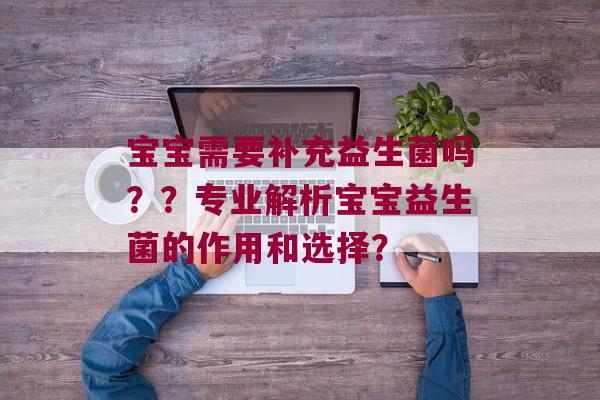宝宝需要补充益生菌吗？？专业解析宝宝益生菌的作用和选择？