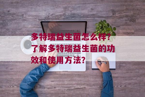 多特瑞益生菌怎么样?了解多特瑞益生菌的功效和使用方法? 多特瑞益生菌怎么样?了解多特瑞益生菌的功效和使用方法?