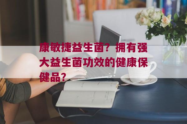 康敏捷益生菌?拥有强大益生菌功效的健康保健品? 康敏捷益生菌?拥有强大益生菌功效的健康保健品?