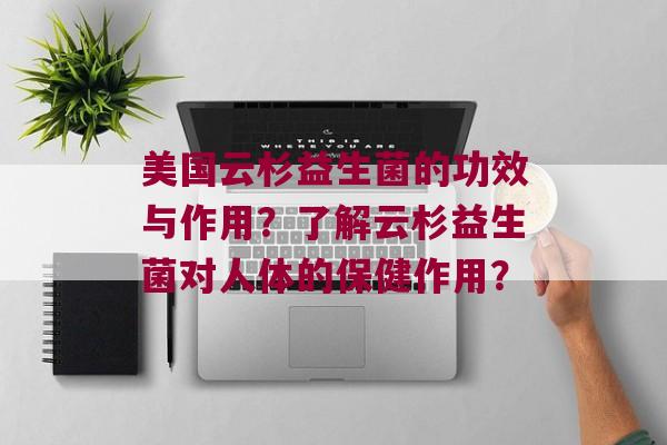 美国云杉益生菌的功效与作用？了解云杉益生菌对人体的保健作用？